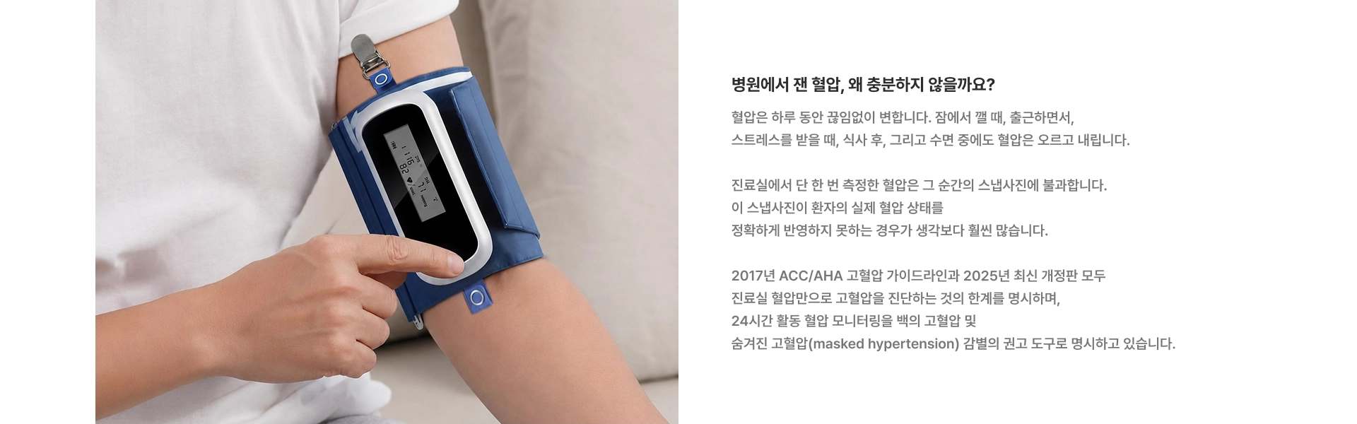 [병원에서 잰 혈압, 왜 충분하지 않을까요?] 혈압은 하루 동안 끊임없이 변합니다 진료실에서 단 한 번 측정한 혈압은 그 순간의 스냅사진에 불과합니다 2017년 ACC/AHA 고혈압 가이드라인과 2025년 최신 개정판 모두 진료실 혈압만으로 고혈압을 진단하는 것의 한계를 명시하며