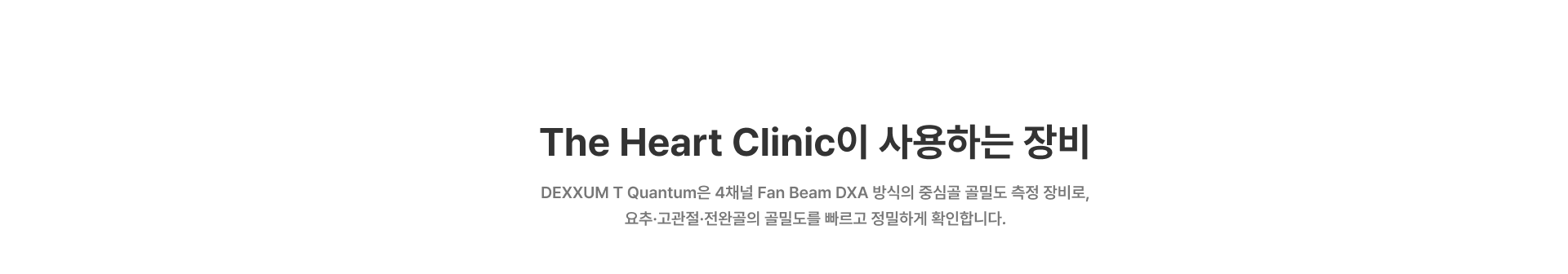 [The Heart Clinic이 사용하는 장비] DEXXUM T Quantum은 4채널 Fan Beam DXA 방식의 중심골 골밀도 측정 장비로, 요추·고관절·전완골의 골밀도를 빠르고 정밀하게 확인합니다